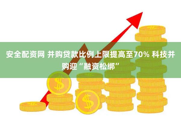 安全配资网 并购贷款比例上限提高至70% 科技并购迎“融资松绑”