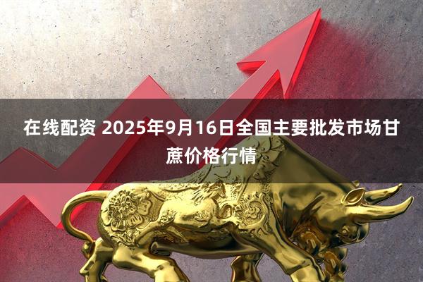 在线配资 2025年9月16日全国主要批发市场甘蔗价格行情