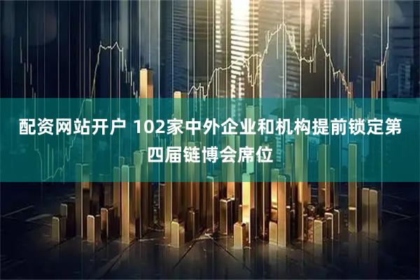 配资网站开户 102家中外企业和机构提前锁定第四届链博会席位