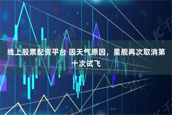 线上股票配资平台 因天气原因，星舰再次取消第十次试飞