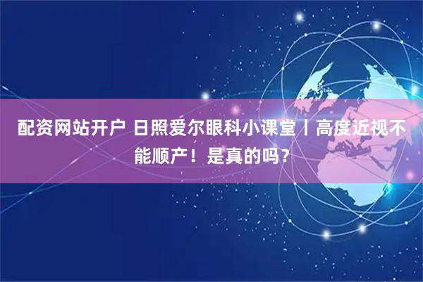 配资网站开户 日照爱尔眼科小课堂丨高度近视不能顺产！是真的吗？