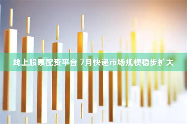 线上股票配资平台 7月快递市场规模稳步扩大