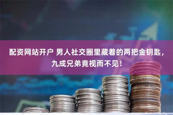 配资网站开户 男人社交圈里藏着的两把金钥匙，九成兄弟竟视而不见！