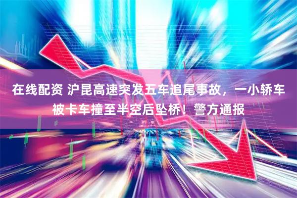在线配资 沪昆高速突发五车追尾事故，一小轿车被卡车撞至半空后坠桥！警方通报