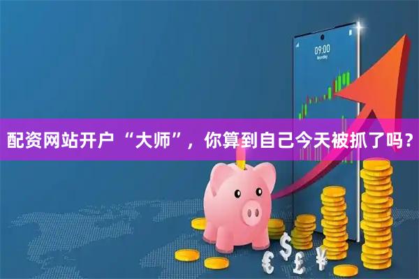 配资网站开户 “大师”，你算到自己今天被抓了吗？