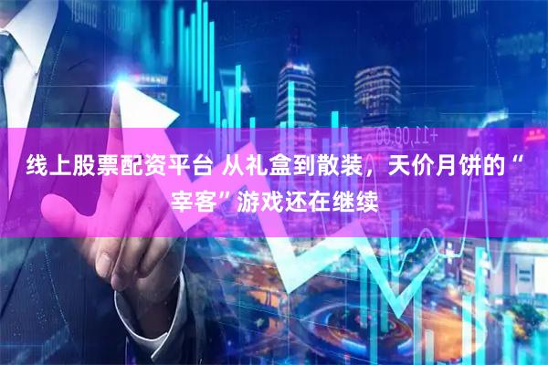 线上股票配资平台 从礼盒到散装，天价月饼的“宰客”游戏还在继续
