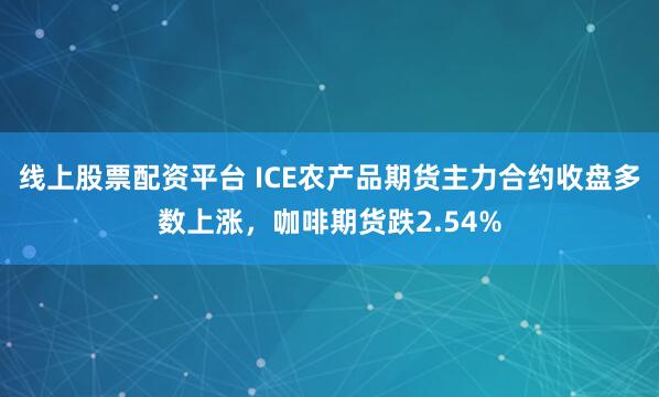 线上股票配资平台 ICE农产品期货主力合约收盘多数上涨，咖啡期货跌2.54%
