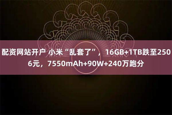 配资网站开户 小米“乱套了”，16GB+1TB跌至2506元，7550mAh+90W+240万跑分