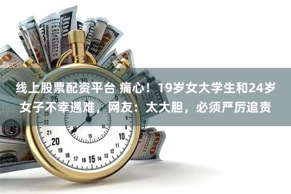 线上股票配资平台 痛心！19岁女大学生和24岁女子不幸遇难，网友：太大胆，必须严厉追责