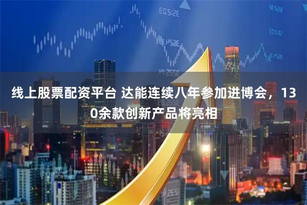线上股票配资平台 达能连续八年参加进博会，130余款创新产品将亮相