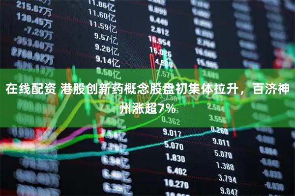 在线配资 港股创新药概念股盘初集体拉升，百济神州涨超7%