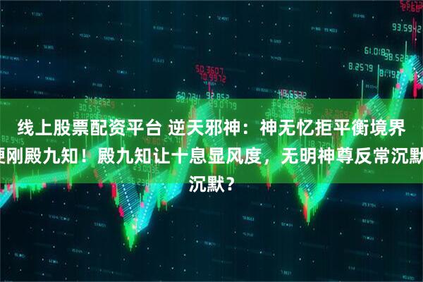 线上股票配资平台 逆天邪神：神无忆拒平衡境界硬刚殿九知！殿九知让十息显风度，无明神尊反常沉默？
