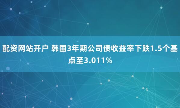 配资网站开户 韩国3年期公司债收益率下跌1.5个基点至3.011%