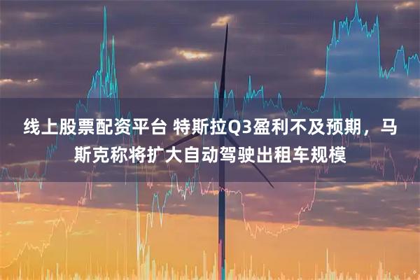 线上股票配资平台 特斯拉Q3盈利不及预期，马斯克称将扩大自动驾驶出租车规模