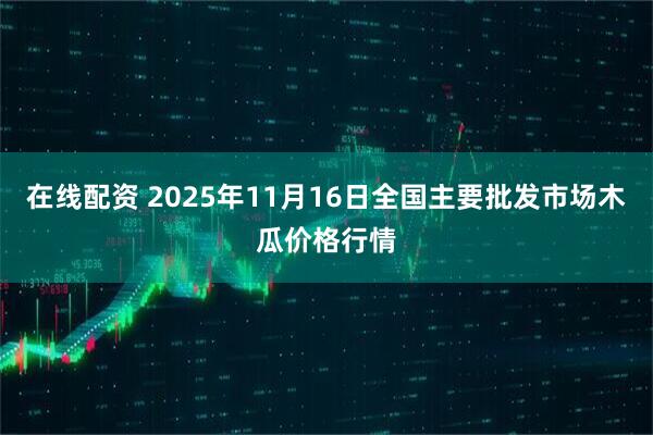 在线配资 2025年11月16日全国主要批发市场木瓜价格行情