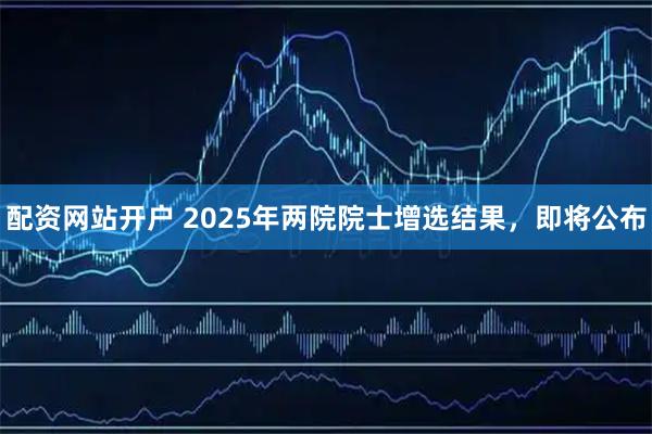配资网站开户 2025年两院院士增选结果，即将公布