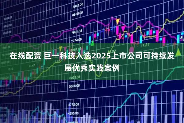 在线配资 巨一科技入选2025上市公司可持续发展优秀实践案例