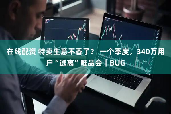 在线配资 特卖生意不香了？ 一个季度，340万用户“逃离”唯品会｜BUG