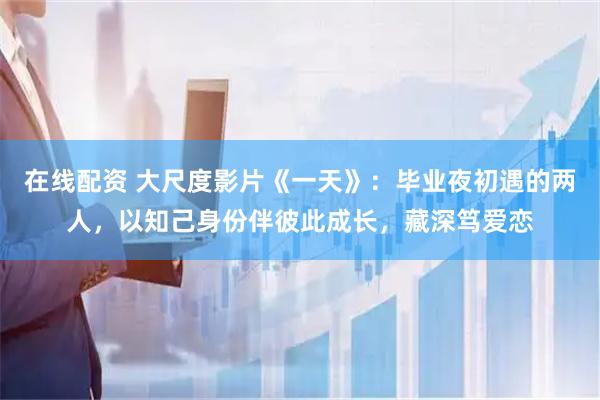 在线配资 大尺度影片《一天》：毕业夜初遇的两人，以知己身份伴彼此成长，藏深笃爱恋