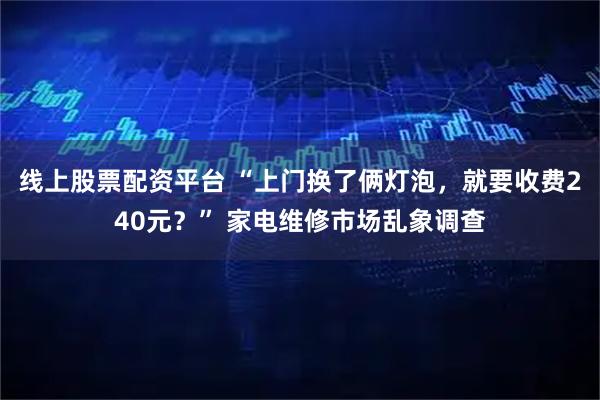 线上股票配资平台 “上门换了俩灯泡，就要收费240元？” 家电维修市场乱象调查