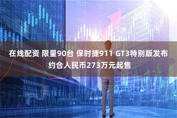 在线配资 限量90台 保时捷911 GT3特别版发布 约合人民币273万元起售