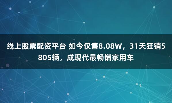 线上股票配资平台 如今仅售8.08W，31天狂销5805辆，成现代最畅销家用车