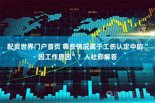 配资世界门户首页 哪些情况属于工伤认定中的“因工作原因”？人社部解答