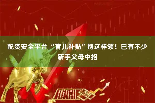 配资安全平台 “育儿补贴”别这样领！已有不少新手父母中招