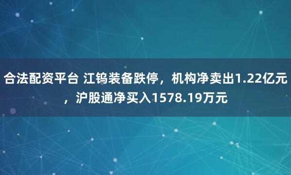 合法配资平台 江钨装备跌停，机构净卖出1.22亿元，沪股通净买入1578.19万元